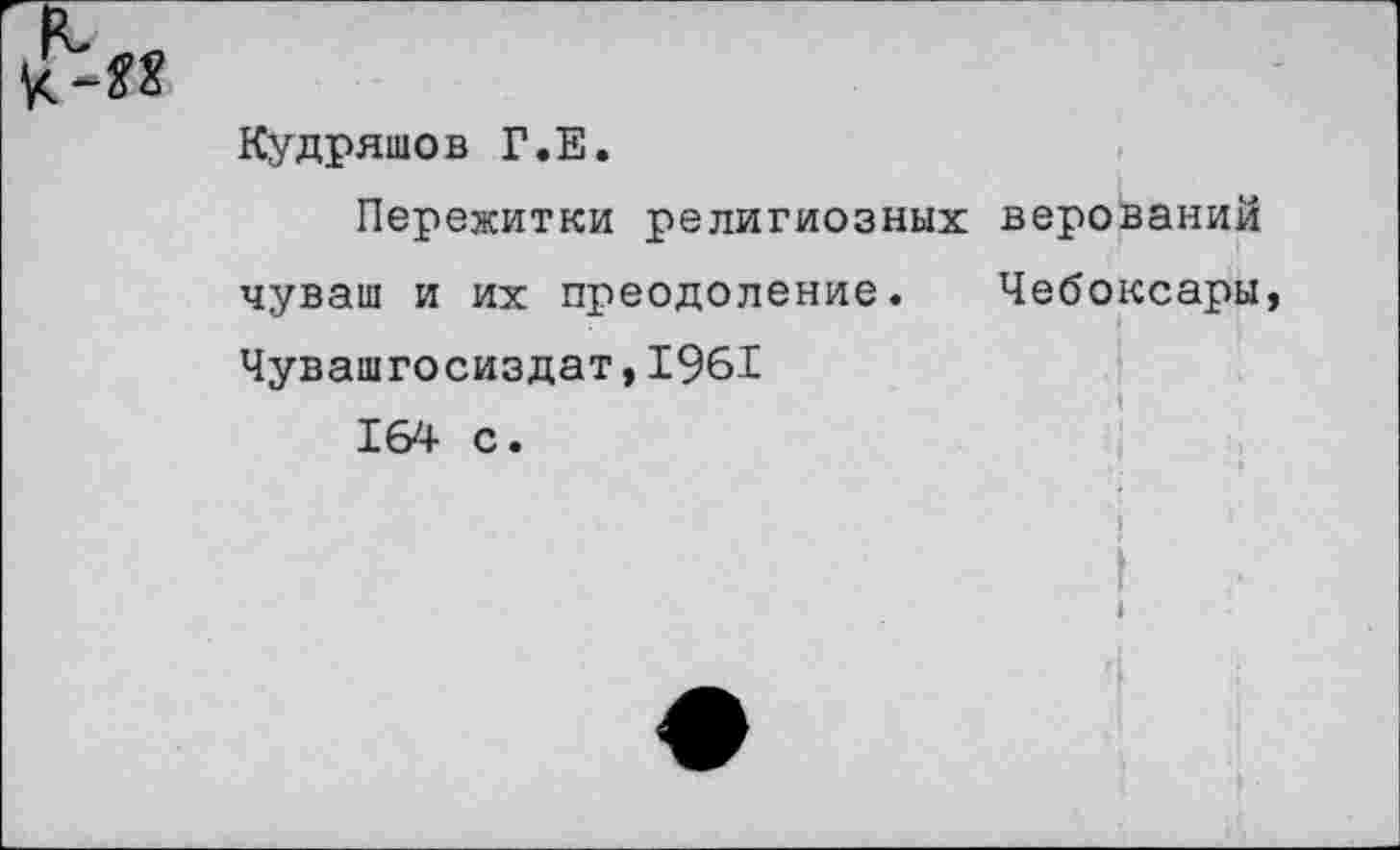 ﻿Кудряшов Г.Е.
Пережитки религиозных верований чуваш и их преодоление. Чебоксары Чувашгосиздат,1961
164 с.